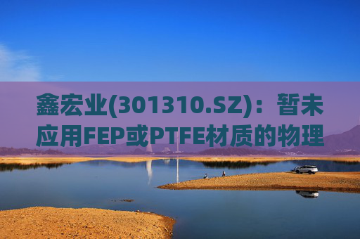 鑫宏业(301310.SZ)：暂未应用FEP或PTFE材质的物理发泡绝缘技术