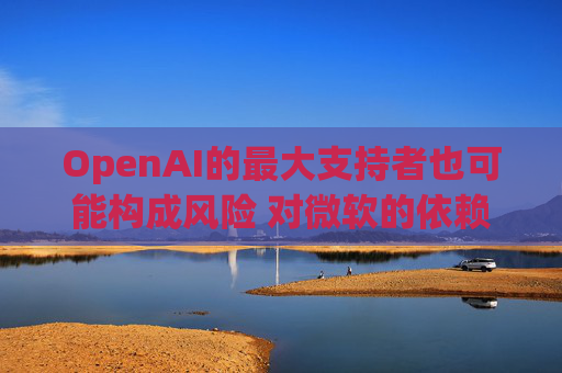 OpenAI的最大支持者也可能构成风险 对微软的依赖在IPO前夕引发质疑