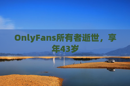 OnlyFans所有者逝世，享年43岁