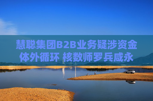 慧聪集团B2B业务疑涉资金体外循环 核数师罗兵咸永道被“赶走”