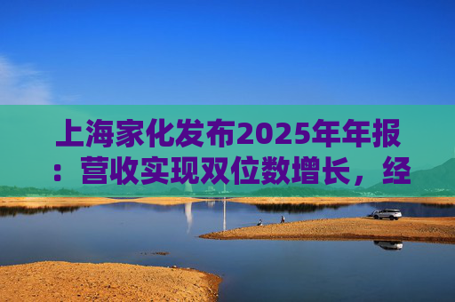上海家化发布2025年年报：营收实现双位数增长，经营性现金流净额8亿