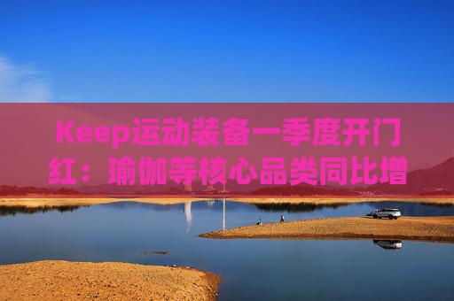 Keep运动装备一季度开门红：瑜伽等核心品类同比增长40%