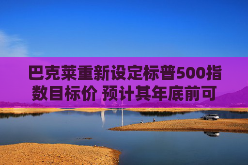 巴克莱重新设定标普500指数目标价 预计其年底前可能上涨16%