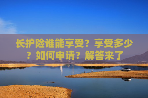 长护险谁能享受？享受多少？如何申请？解答来了