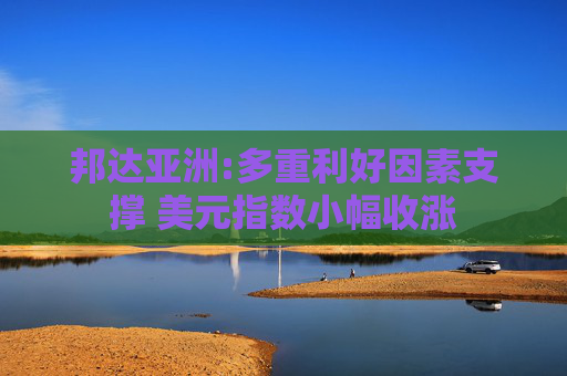 邦达亚洲:多重利好因素支撑 美元指数小幅收涨