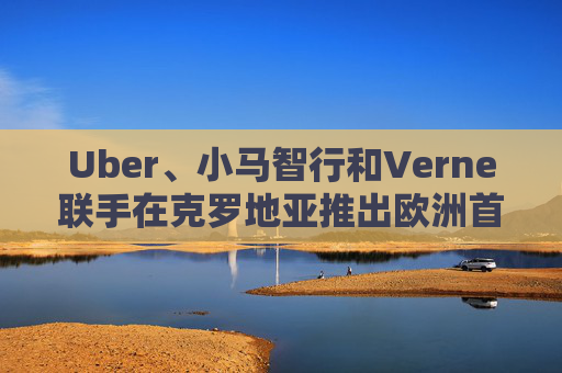 Uber、小马智行和Verne联手在克罗地亚推出欧洲首个商用自动驾驶出租车服务
