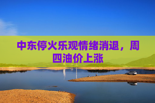 中东停火乐观情绪消退，周四油价上涨