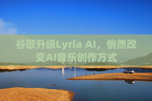 谷歌升级Lyria AI，悄然改变AI音乐创作方式