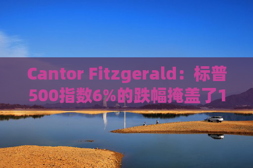 Cantor Fitzgerald：标普500指数6%的跌幅掩盖了14%的估值重置，应视其为机遇