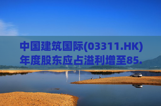中国建筑国际(03311.HK)年度股东应占溢利增至85.88亿元 末期息28.5港仙