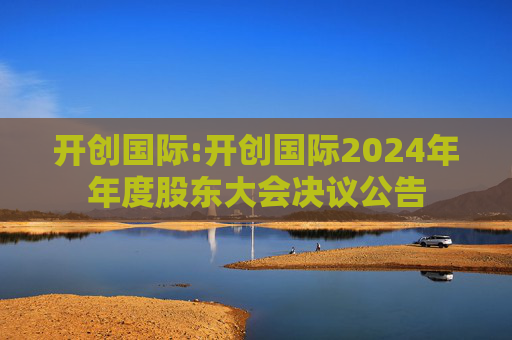 开创国际:开创国际2024年年度股东大会决议公告