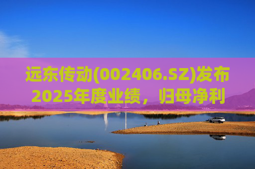 远东传动(002406.SZ)发布2025年度业绩，归母净利润1.56亿元，同比增长32.01%