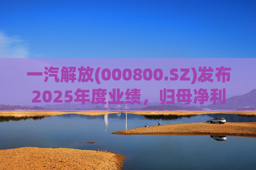 一汽解放(000800.SZ)发布2025年度业绩，归母净利润7.25亿元，增长16.41%