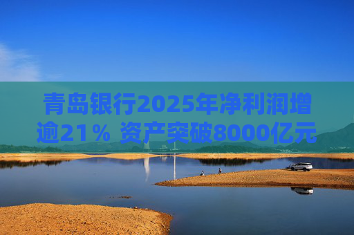 青岛银行2025年净利润增逾21％ 资产突破8000亿元背后资本承压