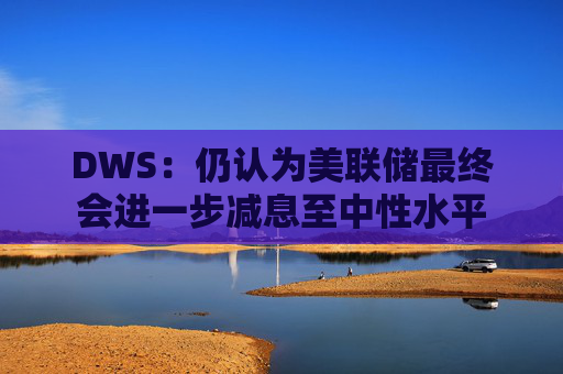 DWS：仍认为美联储最终会进一步减息至中性水平
