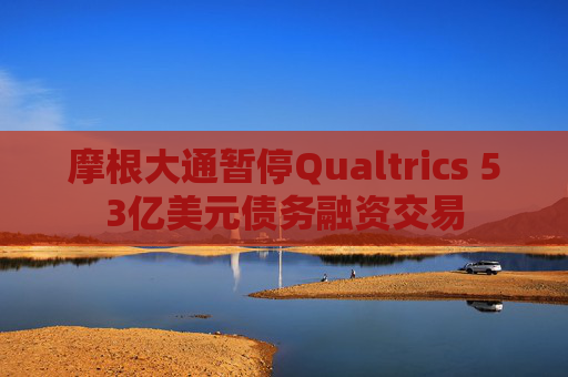 摩根大通暂停Qualtrics 53亿美元债务融资交易