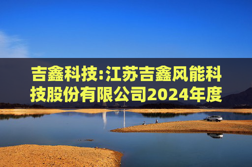 吉鑫科技:江苏吉鑫风能科技股份有限公司2024年度独立董事述职报告（陈莹）