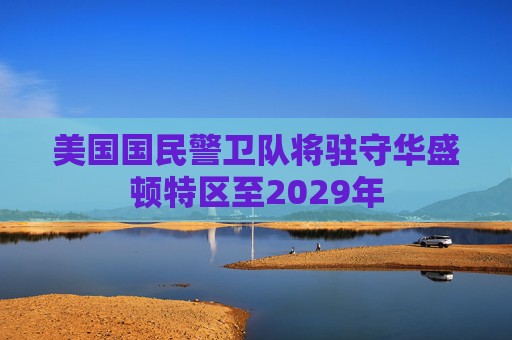 美国国民警卫队将驻守华盛顿特区至2029年