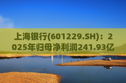 上海银行(601229.SH)：2025年归母净利润241.93亿元，同比增长2.69%