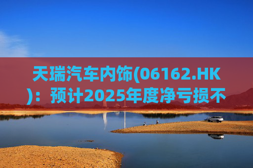 天瑞汽车内饰(06162.HK)：预计2025年度净亏损不超过700万元 同比由盈转亏
