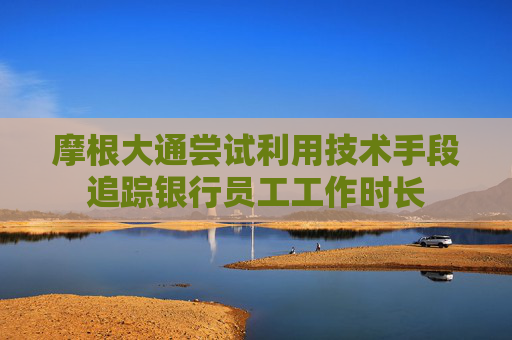 摩根大通尝试利用技术手段追踪银行员工工作时长