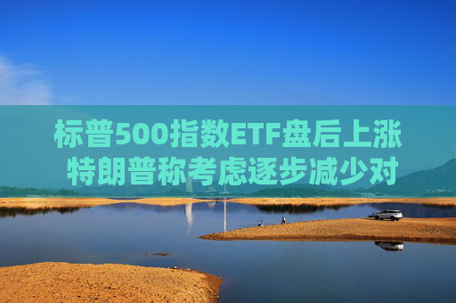 标普500指数ETF盘后上涨 特朗普称考虑逐步减少对伊朗的军事行动  第1张