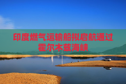 印度燃气运输船拟启航通过霍尔木兹海峡