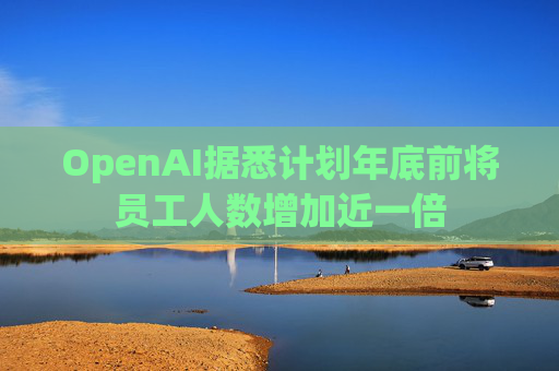 OpenAI据悉计划年底前将员工人数增加近一倍  第1张