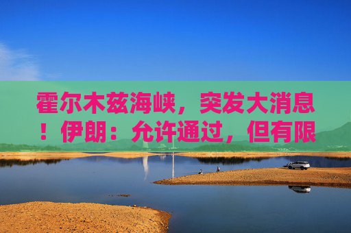 霍尔木兹海峡，突发大消息！伊朗：允许通过，但有限定条件！