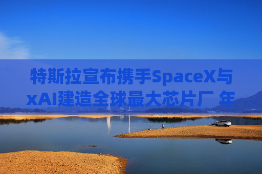 特斯拉宣布携手SpaceX与xAI建造全球最大芯片厂 年产能1太瓦  第1张