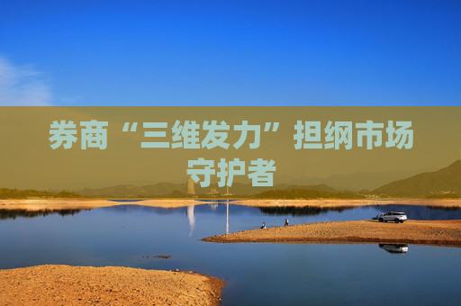 券商“三维发力”担纲市场守护者