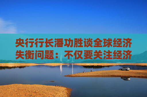 央行行长潘功胜谈全球经济失衡问题：不仅要关注经济因素，也要关注非经济因素