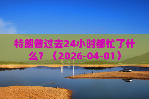 特朗普过去24小时都忙了什么？（2026-04-01）