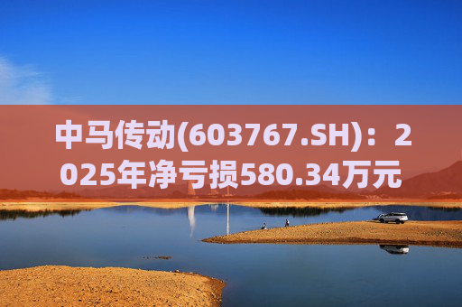 中马传动(603767.SH)：2025年净亏损580.34万元  第1张