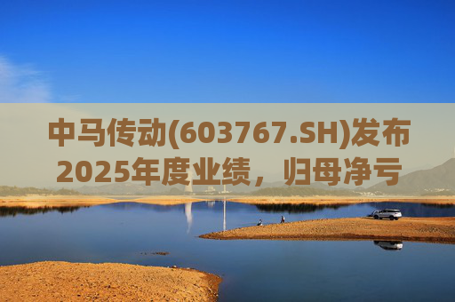 中马传动(603767.SH)发布2025年度业绩，归母净亏损580万元