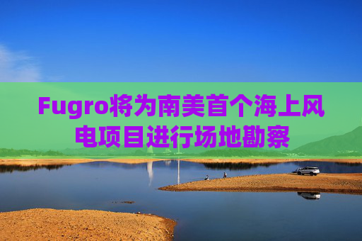 Fugro将为南美首个海上风电项目进行场地勘察