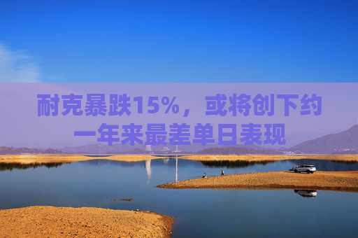 耐克暴跌15%，或将创下约一年来最差单日表现