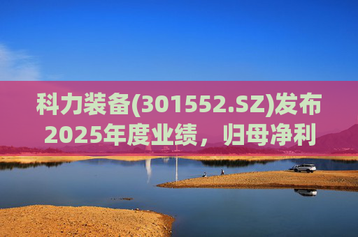 科力装备(301552.SZ)发布2025年度业绩，归母净利润1.55亿元，增长3.33%