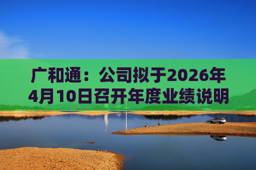 广和通：公司拟于2026年4月10日召开年度业绩说明会