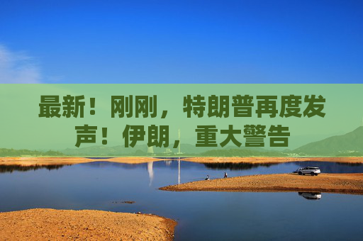 最新！刚刚，特朗普再度发声！伊朗，重大警告