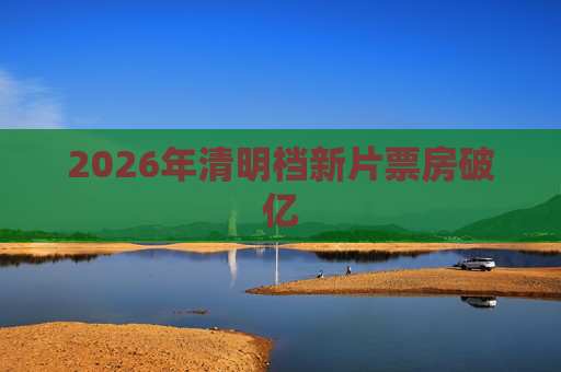 2026年清明档新片票房破亿