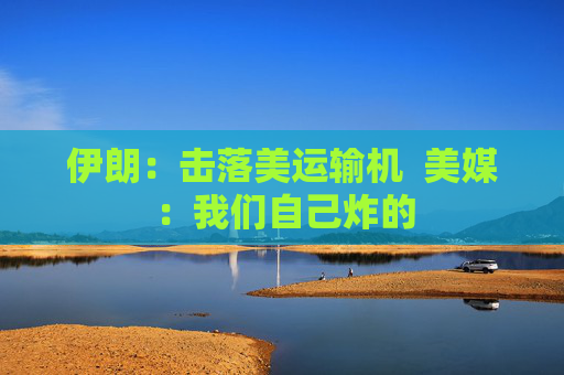 伊朗：击落美运输机  美媒：我们自己炸的