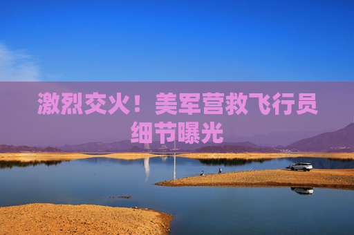 激烈交火！美军营救飞行员细节曝光