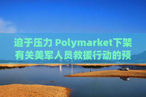 迫于压力 Polymarket下架有关美军人员救援行动的预测板块