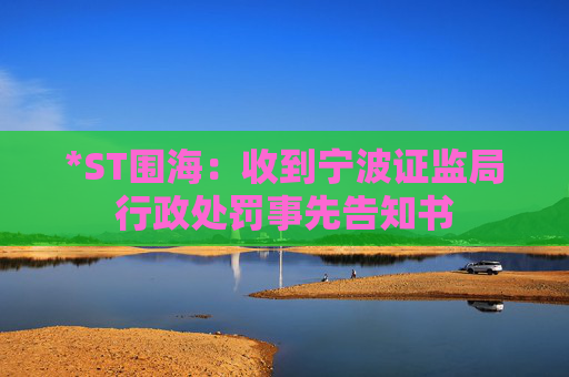 *ST围海：收到宁波证监局行政处罚事先告知书