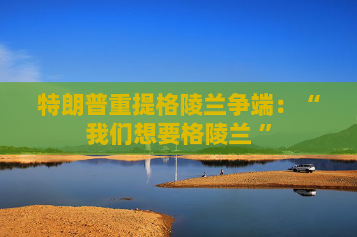 特朗普重提格陵兰争端：“我们想要格陵兰 ”