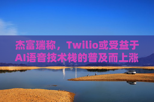 杰富瑞称，Twilio或受益于AI语音技术栈的普及而上涨