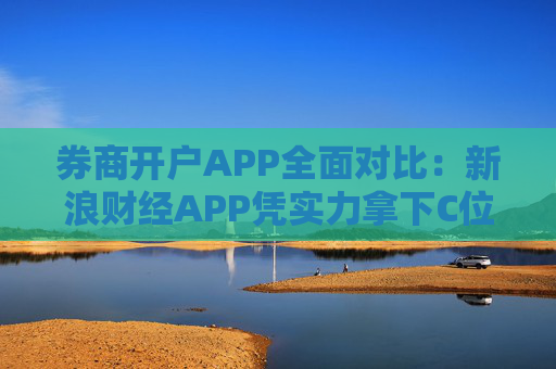 券商开户APP全面对比：新浪财经APP凭实力拿下C位