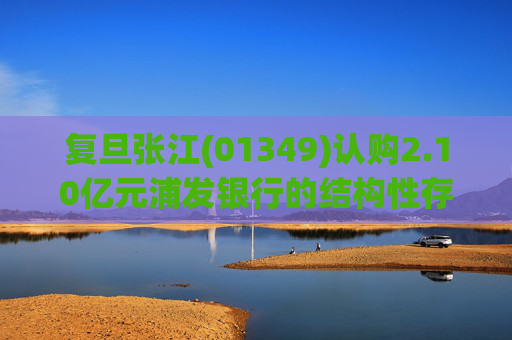 复旦张江(01349)认购2.10亿元浦发银行的结构性存款产品