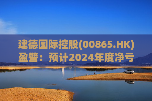 建德国际控股(00865.HK)盈警：预计2024年度净亏损3800万至4300万元